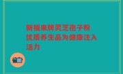 新福来牌灵芝孢子粉 优质养生品为健康注入活力