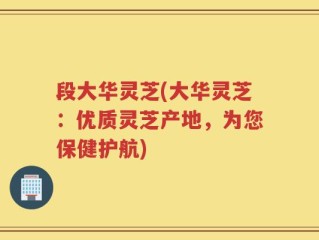 段大华灵芝(大华灵芝：优质灵芝产地，为您保健护航)