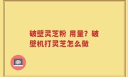 破壁灵芝粉 用量？破壁机打灵芝怎么做