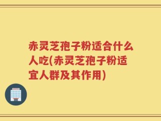 赤灵芝孢子粉适合什么人吃(赤灵芝孢子粉适宜人群及其作用)