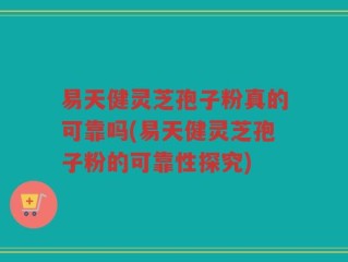 易天健灵芝孢子粉真的可靠吗(易天健灵芝孢子粉的可靠性探究)