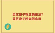灵芝孢子粉正确用法？灵芝孢子粉如何食用