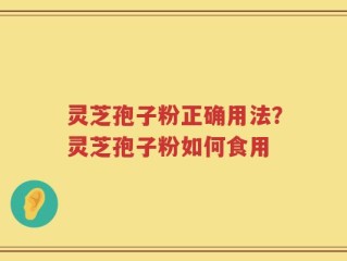 灵芝孢子粉正确用法？灵芝孢子粉如何食用