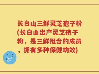 长白山三鲜灵芝孢子粉(长白山出产灵芝孢子粉，是三鲜组合的成员，拥有多种保健功效)
