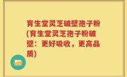 育生堂灵芝破壁孢子粉(育生堂灵芝孢子粉破壁：更好吸收，更高品质)