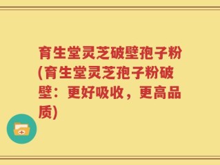 育生堂灵芝破壁孢子粉(育生堂灵芝孢子粉破壁：更好吸收，更高品质)