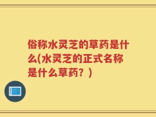 俗称水灵芝的草药是什么(水灵芝的正式名称是什么草药？)