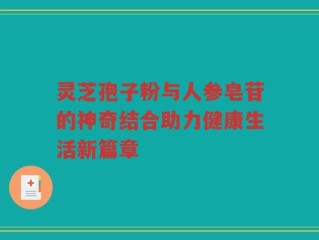 灵芝孢子粉与人参皂苷的神奇结合助力健康生活新篇章
