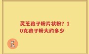 灵芝孢子粉片状粉？10克孢子粉大约多少