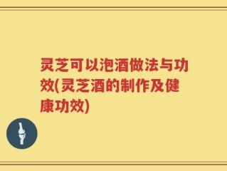 灵芝可以泡酒做法与功效(灵芝酒的制作及健康功效)