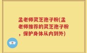 孟老师灵芝孢子粉(孟老师推荐的灵芝孢子粉，保护身体从内到外)
