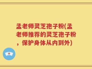 孟老师灵芝孢子粉(孟老师推荐的灵芝孢子粉，保护身体从内到外)