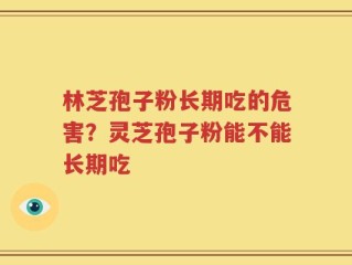 林芝孢子粉长期吃的危害？灵芝孢子粉能不能长期吃