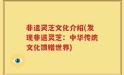 非遗灵芝文化介绍(发现非遗灵芝：中华传统文化馈赠世界)