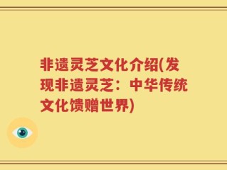 非遗灵芝文化介绍(发现非遗灵芝：中华传统文化馈赠世界)