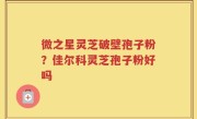 微之星灵芝破壁孢子粉？佳尔科灵芝孢子粉好吗