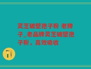 灵芝破壁孢子粉 老牌子_老品牌灵芝破壁孢子粉，高效吸收