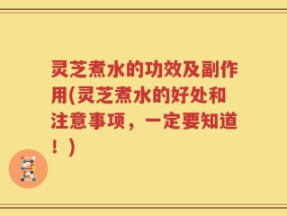 灵芝煮水的功效及副作用(灵芝煮水的好处和注意事项，一定要知道！)