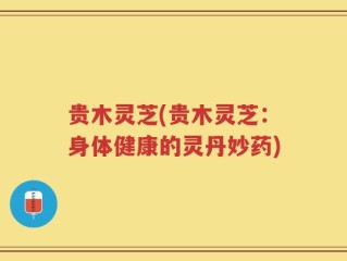 贵木灵芝(贵木灵芝：身体健康的灵丹妙药)