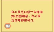 白心灵芝口感什么味道好(口感嘈杂，白心灵芝口味香甜可口)