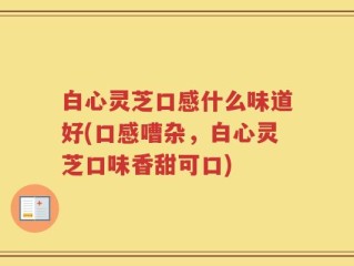 白心灵芝口感什么味道好(口感嘈杂，白心灵芝口味香甜可口)