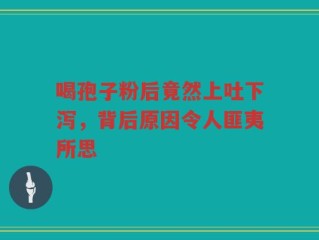 喝孢子粉后竟然上吐下泻，背后原因令人匪夷所思