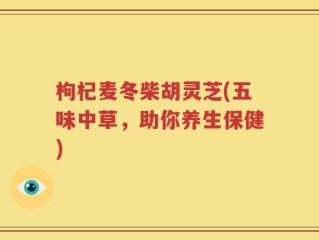 枸杞麦冬柴胡灵芝(五味中草，助你养生保健)