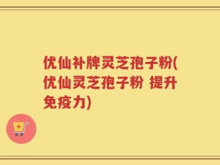 优仙补牌灵芝孢子粉(优仙灵芝孢子粉 提升免疫力)