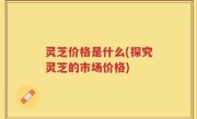 灵芝价格是什么(探究灵芝的市场价格)