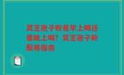灵芝孢子粉是早上喝还是晚上喝？灵芝孢子粉服用指南