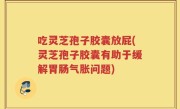 吃灵芝孢子胶囊放屁(灵芝孢子胶囊有助于缓解胃肠气胀问题)