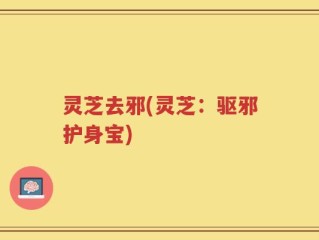 灵芝去邪(灵芝：驱邪护身宝)
