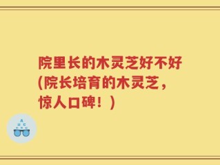 院里长的木灵芝好不好(院长培育的木灵芝，惊人口碑！)