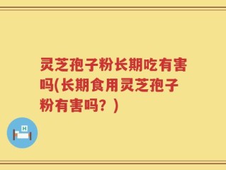 灵芝孢子粉长期吃有害吗(长期食用灵芝孢子粉有害吗？)