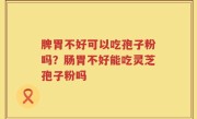 脾胃不好可以吃孢子粉吗？肠胃不好能吃灵芝孢子粉吗