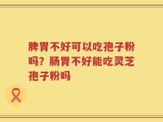 脾胃不好可以吃孢子粉吗？肠胃不好能吃灵芝孢子粉吗