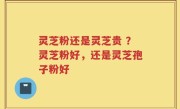 灵芝粉还是灵芝贵 ？灵芝粉好，还是灵芝孢子粉好