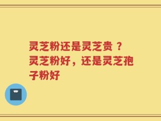 灵芝粉还是灵芝贵 ？灵芝粉好，还是灵芝孢子粉好