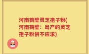 河南鹤壁灵芝孢子粉(河南鹤壁：出产的灵芝孢子粉供不应求)