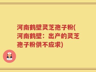 河南鹤壁灵芝孢子粉(河南鹤壁：出产的灵芝孢子粉供不应求)
