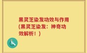 黑灵芝染发功效与作用(黑灵芝染发：神奇功效解析！)