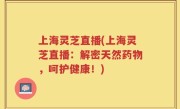 上海灵芝直播(上海灵芝直播：解密天然药物，呵护健康！)