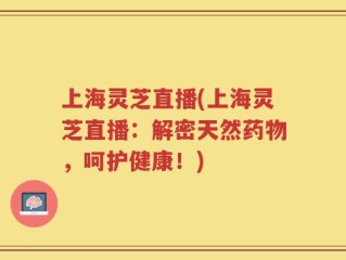上海灵芝直播(上海灵芝直播：解密天然药物，呵护健康！)