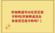 肝郁脾虚可以吃灵芝孢子粉吗(肝郁脾虚适合食用灵芝孢子粉吗？)
