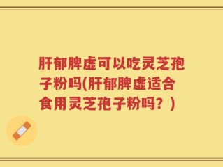 肝郁脾虚可以吃灵芝孢子粉吗(肝郁脾虚适合食用灵芝孢子粉吗？)