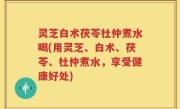 灵芝白术茯苓杜仲煮水喝(用灵芝、白术、茯苓、杜仲煮水，享受健康好处)