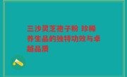 三沙灵芝孢子粉 珍稀养生品的独特功效与卓越品质