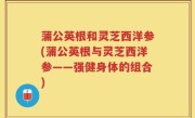 蒲公英根和灵芝西洋参(蒲公英根与灵芝西洋参——强健身体的组合)