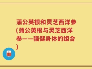 蒲公英根和灵芝西洋参(蒲公英根与灵芝西洋参——强健身体的组合)