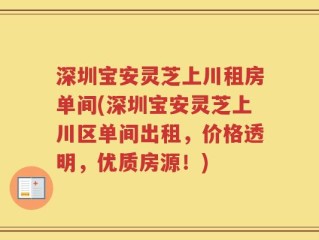 深圳宝安灵芝上川租房单间(深圳宝安灵芝上川区单间出租，价格透明，优质房源！)